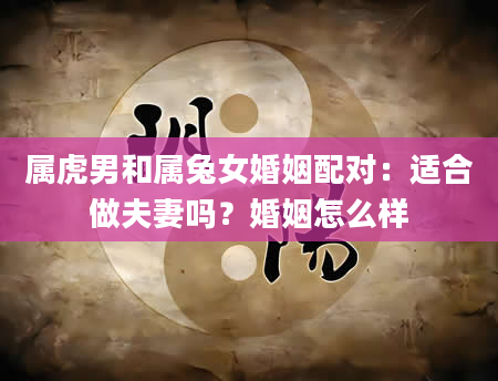 属虎男和属兔女婚姻配对：适合做夫妻吗？婚姻怎么样