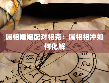 属相婚姻配对相克：属相相冲如何化解