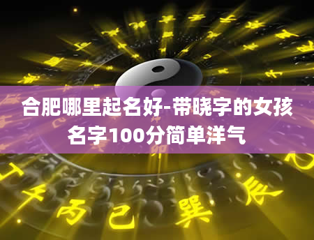 合肥哪里起名好-带晓字的女孩名字100分简单洋气