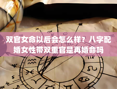 双官女命以后会怎么样？八字配婚女性带双重官是再婚命吗