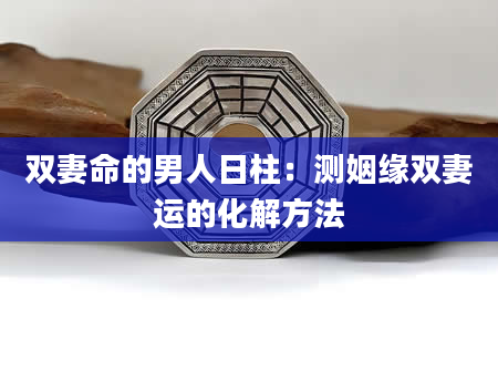 双妻命的男人日柱：测姻缘双妻运的化解方法