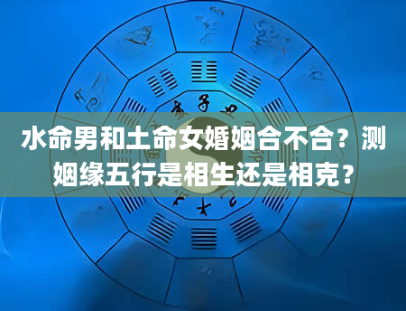水命男和土命女婚姻合不合？测姻缘五行是相生还是相克？