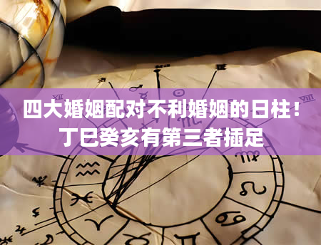 四大婚姻配对不利婚姻的日柱！丁巳癸亥有第三者插足