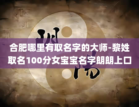 合肥哪里有取名字的大师-黎姓取名100分女宝宝名字朗朗上口