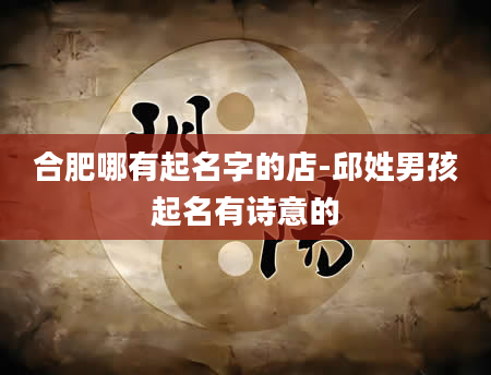合肥哪有起名字的店-邱姓男孩起名有诗意的