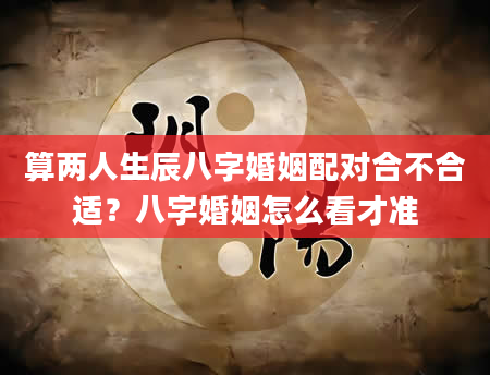 算两人生辰八字婚姻配对合不合适？八字婚姻怎么看才准