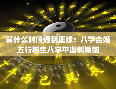 算什么时候遇到正缘：八字合婚五行相生八字平衡利婚姻