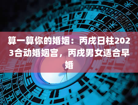 算一算你的婚姻：丙戌日柱2023合动婚姻宫，丙戌男女适合早婚