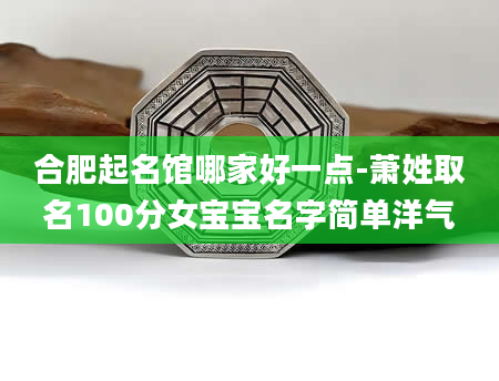 合肥起名馆哪家好一点-萧姓取名100分女宝宝名字简单洋气