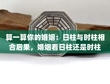 算一算你的婚姻：日柱与时柱相合后果，婚姻看日柱还是时柱