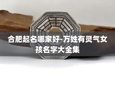 合肥起名哪家好-万姓有灵气女孩名字大全集