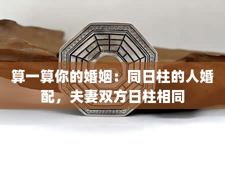 算一算你的婚姻：同日柱的人婚配，夫妻双方日柱相同