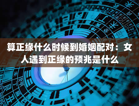 算正缘什么时候到婚姻配对：女人遇到正缘的预兆是什么