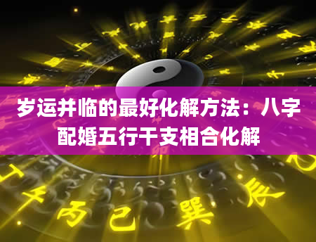 岁运并临的最好化解方法：八字配婚五行干支相合化解