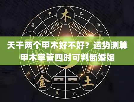 天干两个甲木好不好？运势测算甲木掌管四时可判断婚姻