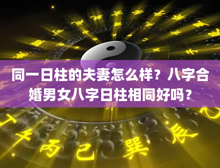 同一日柱的夫妻怎么样？八字合婚男女八字日柱相同好吗？