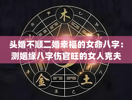 头婚不顺二婚幸福的女命八字：测姻缘八字伤官旺的女人克夫