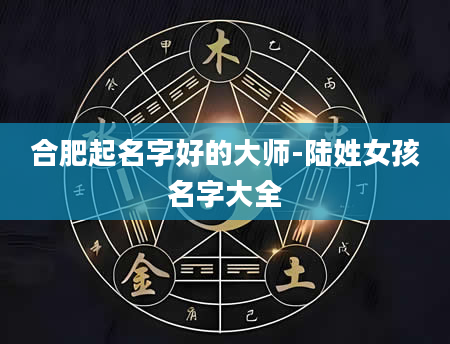 合肥起名字好的大师-陆姓女孩名字大全