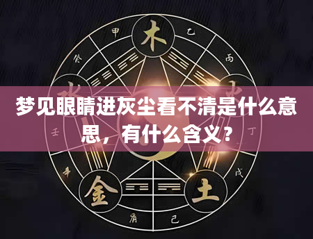 梦见眼睛进灰尘看不清是什么意思，有什么含义？