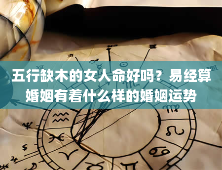 五行缺木的女人命好吗？易经算婚姻有着什么样的婚姻运势