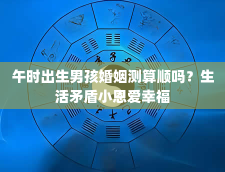 午时出生男孩婚姻测算顺吗？生活矛盾小恩爱幸福