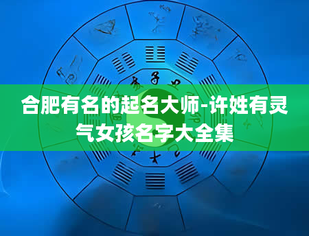 合肥有名的起名大师-许姓有灵气女孩名字大全集