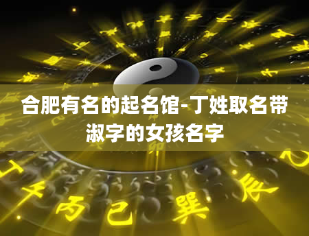 合肥有名的起名馆-丁姓取名带淑字的女孩名字