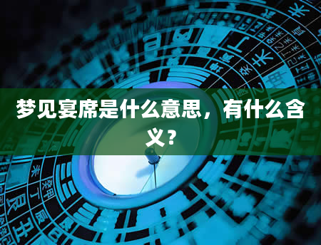 梦见宴席是什么意思，有什么含义？