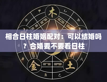 相合日柱婚姻配对：可以结婚吗？合婚要不要看日柱