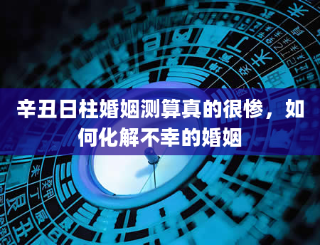 辛丑日柱婚姻测算真的很惨，如何化解不幸的婚姻