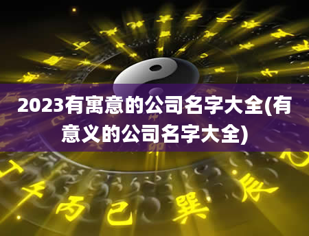 2023有寓意的公司名字大全(有意义的公司名字大全)