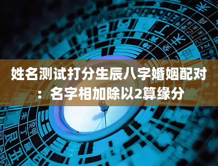 姓名测试打分生辰八字婚姻配对：名字相加除以2算缘分