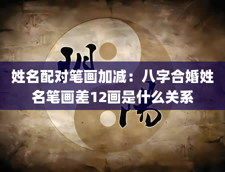 姓名配对笔画加减：八字合婚姓名笔画差12画是什么关系