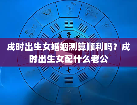 戌时出生女婚姻测算顺利吗？戌时出生女配什么老公