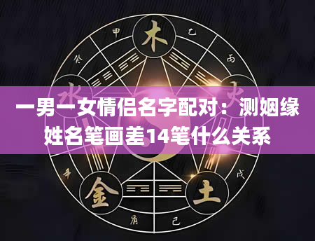 一男一女情侣名字配对：测姻缘姓名笔画差14笔什么关系