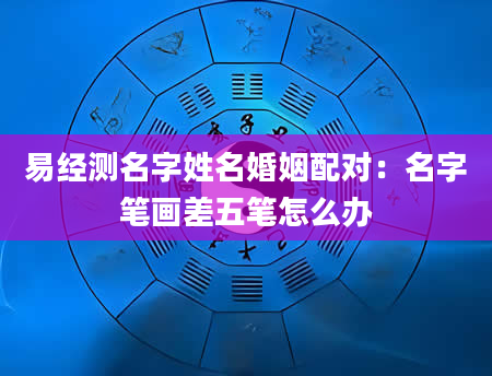 易经测名字姓名婚姻配对：名字笔画差五笔怎么办