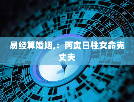 易经算婚姻,：丙寅日柱女命克丈夫