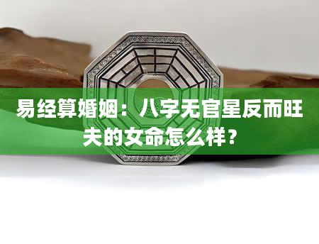 易经算婚姻：八字无官星反而旺夫的女命怎么样？