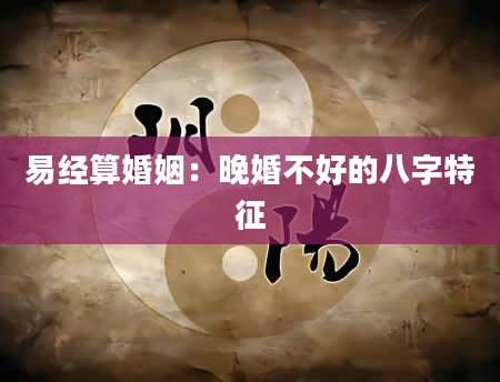 易经算婚姻：晚婚不好的八字特征