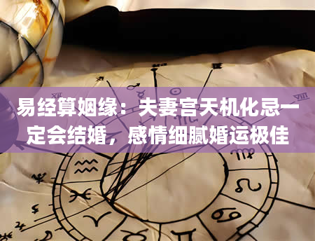 易经算姻缘：夫妻宫天机化忌一定会结婚，感情细腻婚运极佳