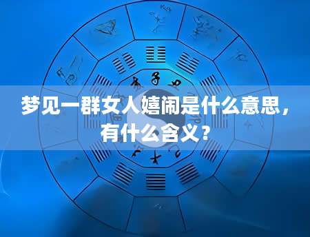 梦见一群女人嬉闹是什么意思，有什么含义？