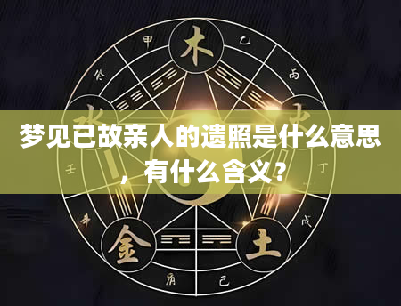梦见已故亲人的遗照是什么意思，有什么含义？