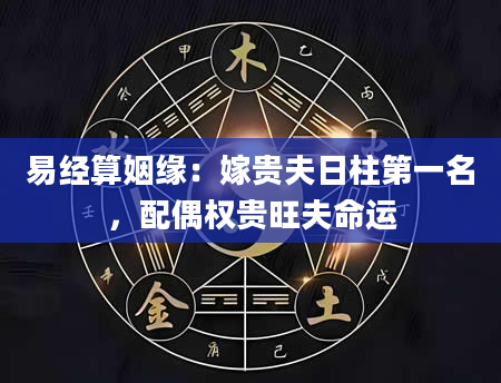 易经算姻缘：嫁贵夫日柱第一名，配偶权贵旺夫命运