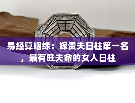易经算姻缘：嫁贵夫日柱第一名，最有旺夫命的女人日柱