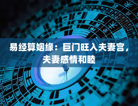易经算姻缘：巨门旺入夫妻宫，夫妻感情和睦