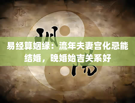 易经算姻缘：流年夫妻宫化忌能结婚，晚婚始吉关系好