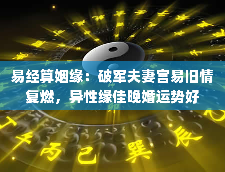 易经算姻缘：破军夫妻宫易旧情复燃，异性缘佳晚婚运势好