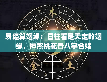 易经算姻缘：日柱看是天定的姻缘，神煞桃花看八字合婚