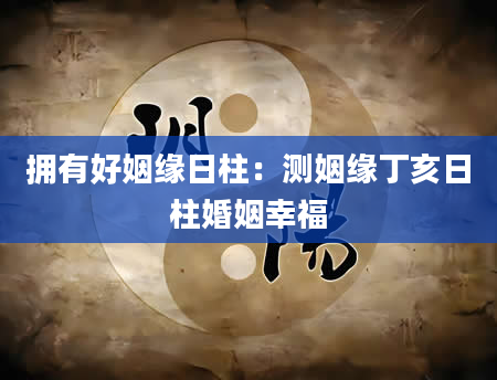 拥有好姻缘日柱：测姻缘丁亥日柱婚姻幸福