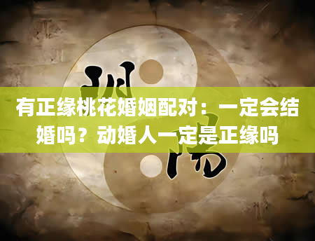 有正缘桃花婚姻配对：一定会结婚吗？动婚人一定是正缘吗